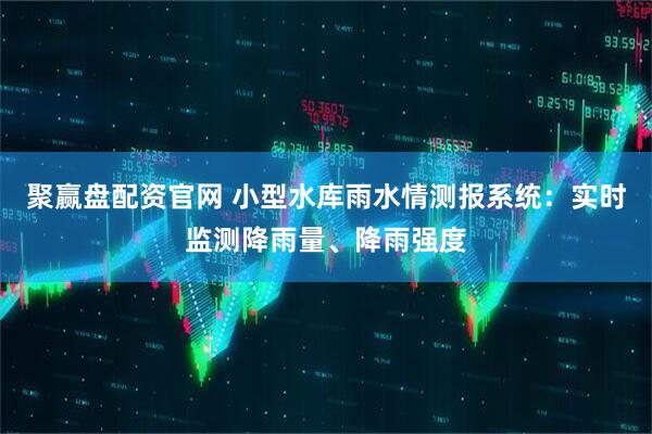 聚赢盘配资官网 小型水库雨水情测报系统：实时监测降雨量、降雨强度