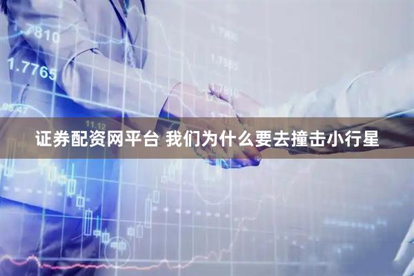 证券配资网平台 我们为什么要去撞击小行星