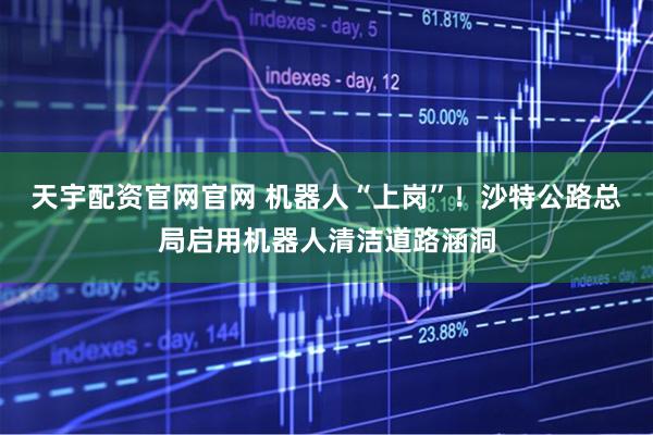 天宇配资官网官网 机器人“上岗”！沙特公路总局启用机器人清洁道路涵洞