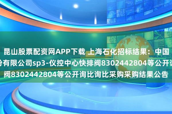 昆山股票配资网APP下载 上海石化招标结果：中国石化上海石油化工股份有限公司sp3-仪控中心快排阀8302442804等公开询比询比采购采购结果公告