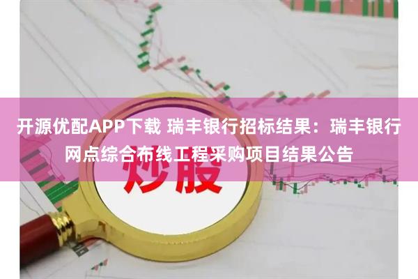 开源优配APP下载 瑞丰银行招标结果：瑞丰银行网点综合布线工程采购项目结果公告