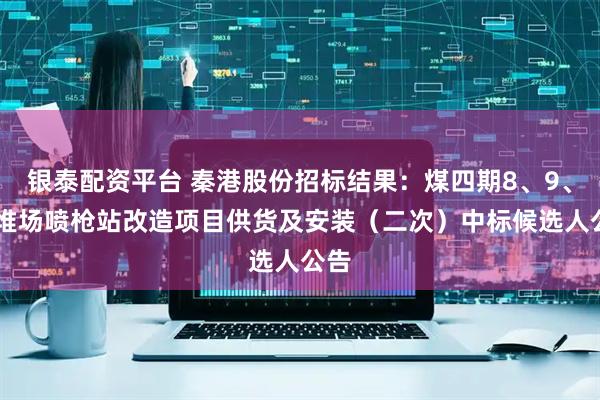银泰配资平台 秦港股份招标结果：煤四期8、9、10堆场喷枪站改造项目供货及安装（二次）中标候选人公告