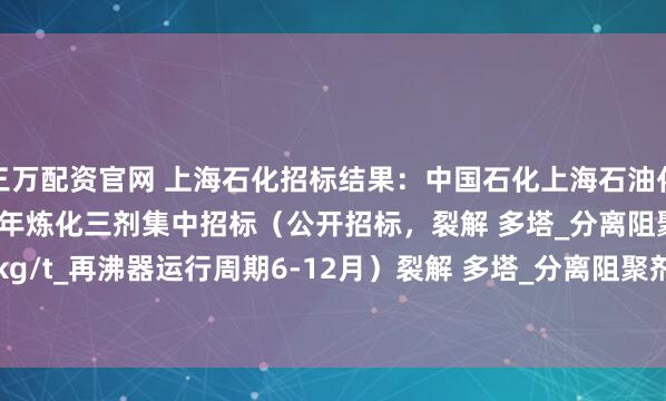三万配资官网 上海石化招标结果：中国石化上海石油化工股份有限公司2025年炼化三剂集中招标（公开招标，裂解 多塔_分离阻聚剂\单耗0-0.05kg/t_再沸器运行周期6-12月）裂解 多塔_分离阻聚剂\单耗0-0.05kg/t_再沸器运行周期6-12月招
