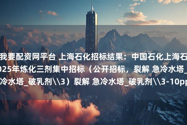 我要配资网平台 上海石化招标结果：中国石化上海石油化工股份有限公司2025年炼化三剂集中招标（公开招标，裂解 急冷水塔_破乳剂\3）裂解 急冷水塔_破乳剂\3-10ppm评标结果公示