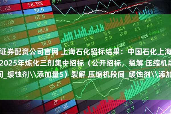 证券配资公司官网 上海石化招标结果：中国石化上海石油化工股份有限公司2025年炼化三剂集中招标（公开招标，裂解 压缩机段间_缓蚀剂\添加量5）裂解 压缩机段间_缓蚀剂\添加量5-15ppm评标结果公示