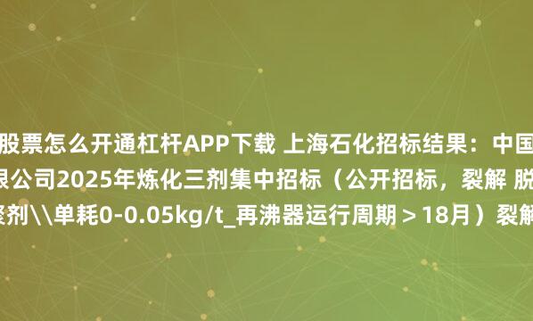 股票怎么开通杠杆APP下载 上海石化招标结果：中国石化上海石油化工股份有限公司2025年炼化三剂集中招标（公开招标，裂解 脱丁烷塔_分离阻聚剂\单耗0-0.05kg/t_再沸器运行周期＞18月）裂解 脱丁烷塔_分离阻聚剂\单耗0-0.05kg/t_再沸器运行周期＞18