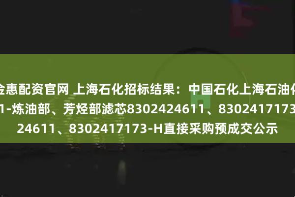 金惠配资官网 上海石化招标结果：中国石化上海石油化工股份有限公司SP1-炼油部、芳烃部滤芯8302424611、8302417173-H直接采购预成交公示