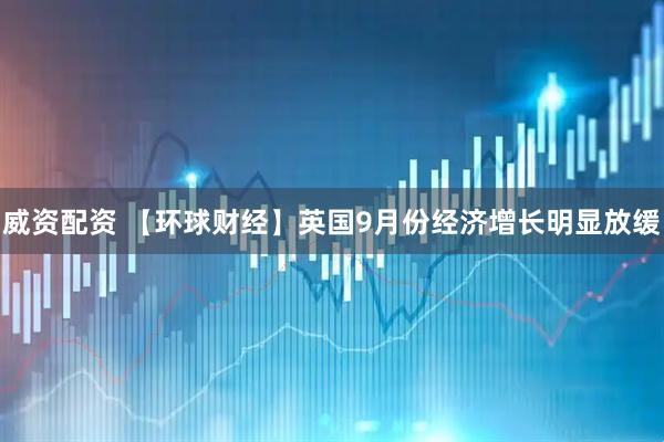 威资配资 【环球财经】英国9月份经济增长明显放缓