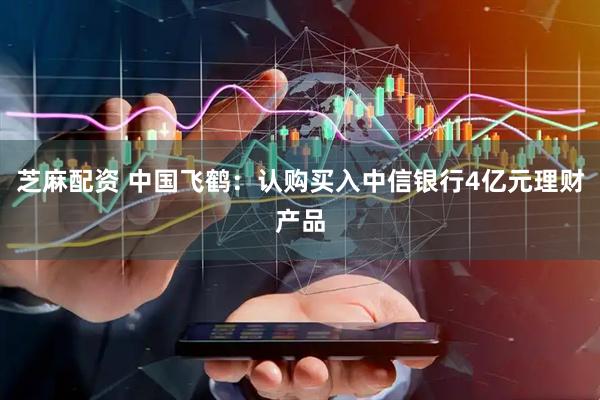 芝麻配资 中国飞鹤：认购买入中信银行4亿元理财产品