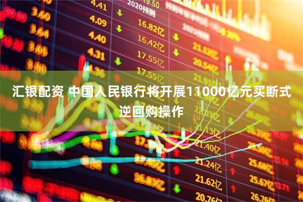 汇银配资 中国人民银行将开展11000亿元买断式逆回购操作
