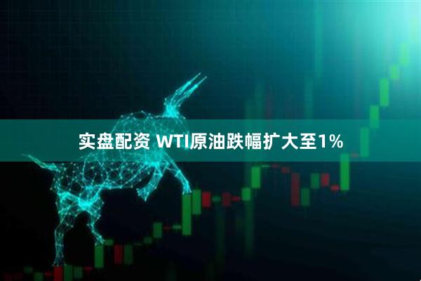 实盘配资 WTI原油跌幅扩大至1%
