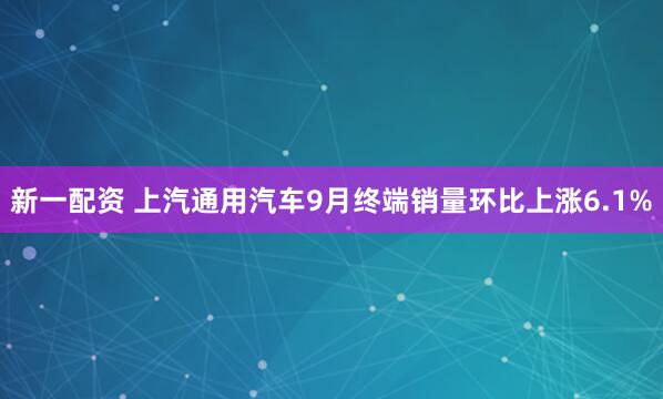 新一配资 上汽通用汽车9月终端销量环比上涨6.1%