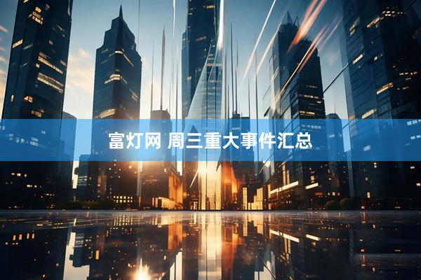 富灯网 周三重大事件汇总