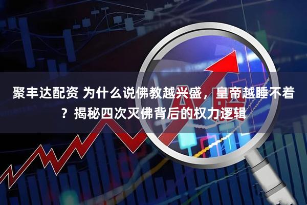 聚丰达配资 为什么说佛教越兴盛，皇帝越睡不着？揭秘四次灭佛背后的权力逻辑