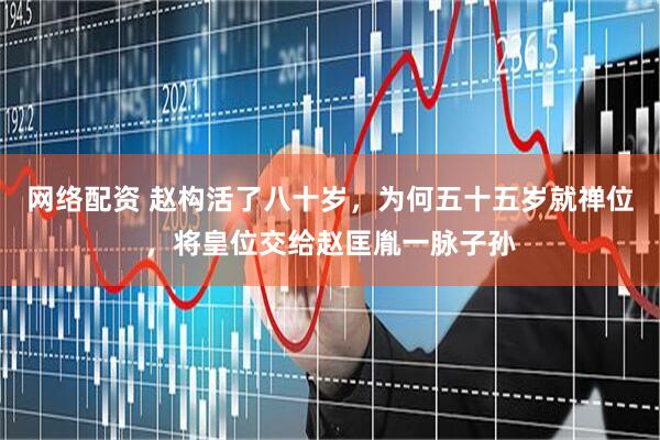 网络配资 赵构活了八十岁，为何五十五岁就禅位，将皇位交给赵匡胤一脉子孙