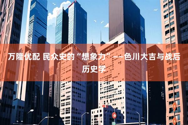 万隆优配 民众史的“想象力”——色川大吉与战后历史学