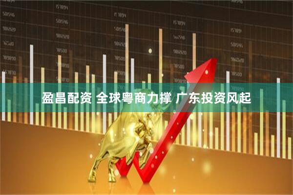 盈昌配资 全球粤商力撑 广东投资风起