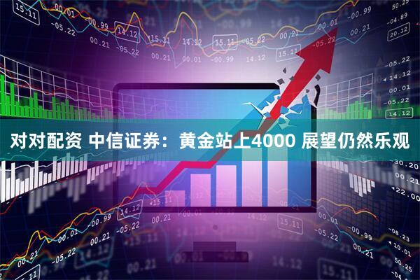 对对配资 中信证券：黄金站上4000 展望仍然乐观