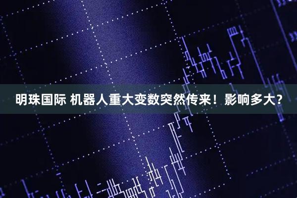 明珠国际 机器人重大变数突然传来！影响多大？