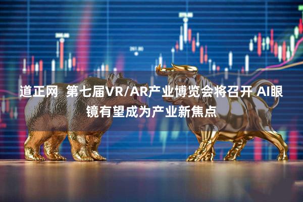 道正网  第七届VR/AR产业博览会将召开 AI眼镜有望成为产业新焦点