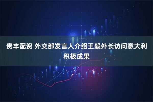 贵丰配资 外交部发言人介绍王毅外长访问意大利积极成果