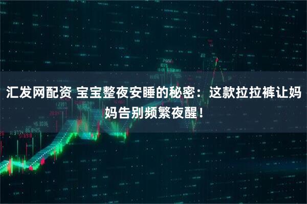 汇发网配资 宝宝整夜安睡的秘密：这款拉拉裤让妈妈告别频繁夜醒！