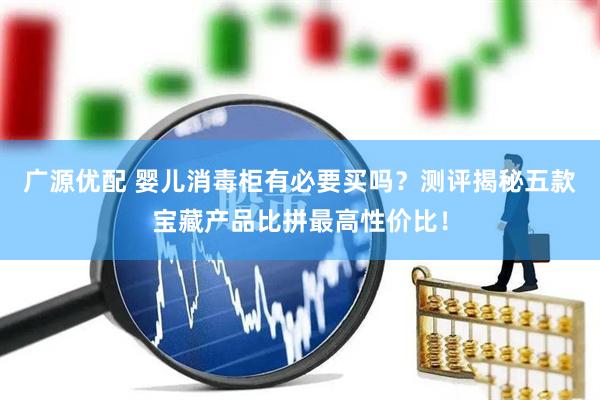 广源优配 婴儿消毒柜有必要买吗？测评揭秘五款宝藏产品比拼最高性价比！