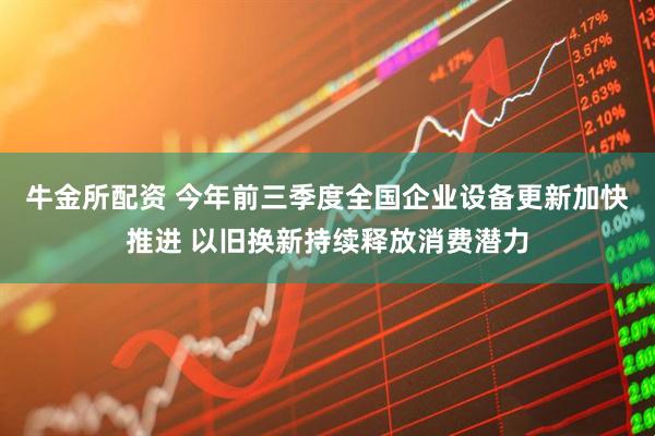 牛金所配资 今年前三季度全国企业设备更新加快推进 以旧换新持续释放消费潜力
