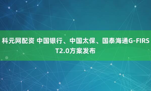 科元网配资 中国银行、中国太保、国泰海通G-FIRST2.0方案发布