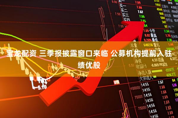 宝龙配资 三季报披露窗口来临 公募机构提前入驻绩优股