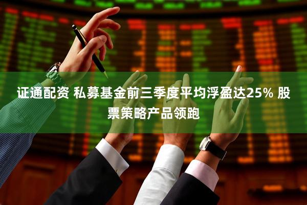 证通配资 私募基金前三季度平均浮盈达25% 股票策略产品领跑