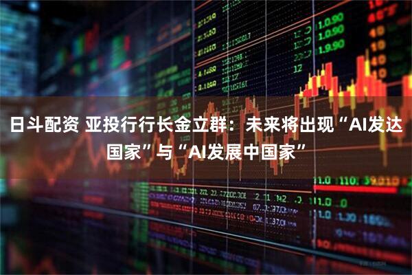 日斗配资 亚投行行长金立群：未来将出现“AI发达国家”与“AI发展中国家”