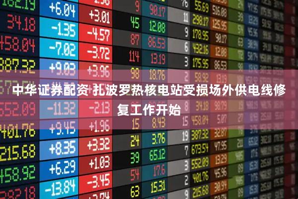 中华证券配资 扎波罗热核电站受损场外供电线修复工作开始