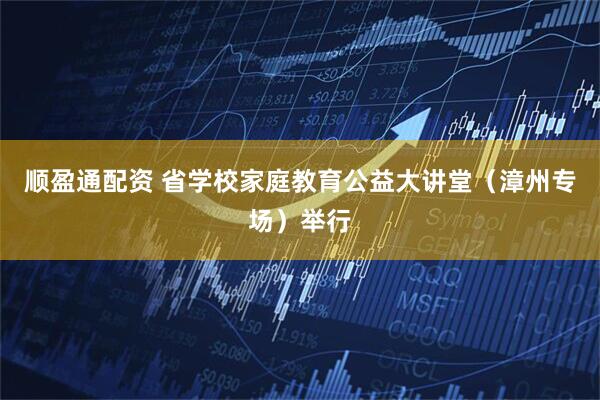 顺盈通配资 省学校家庭教育公益大讲堂（漳州专场）举行
