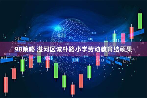 98策略 湛河区诚朴路小学劳动教育结硕果