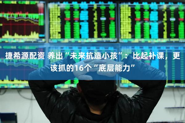 捷希源配资 养出“未来抗造小孩”：比起补课，更该抓的16个“底层能力”