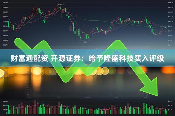 财富通配资 开源证券：给予隆盛科技买入评级