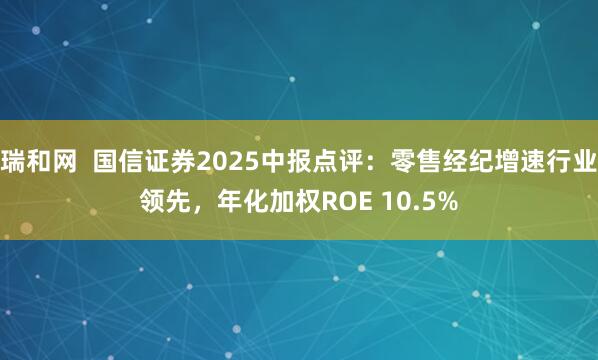 瑞和网  国信证券2025中报点评：零售经纪增速行业领先，年化加权ROE 10.5%