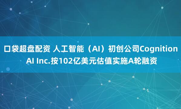 口袋超盘配资 人工智能（AI）初创公司Cognition AI Inc.按102亿美元估值实施A轮融资