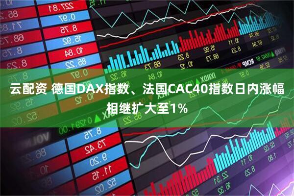 云配资 德国DAX指数、法国CAC40指数日内涨幅相继扩大至1%
