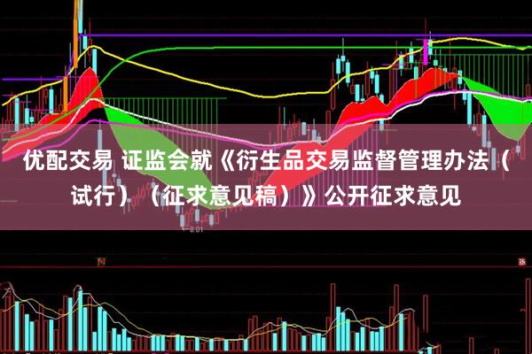 优配交易 证监会就《衍生品交易监督管理办法（试行）（征求意见稿）》公开征求意见