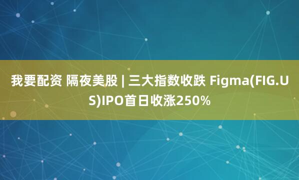 我要配资 隔夜美股 | 三大指数收跌 Figma(FIG.US)IPO首日收涨250%