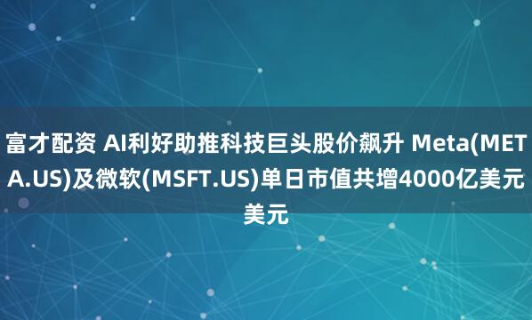 富才配资 AI利好助推科技巨头股价飙升 Meta(META.US)及微软(MSFT.US)单日市值共增4000亿美元