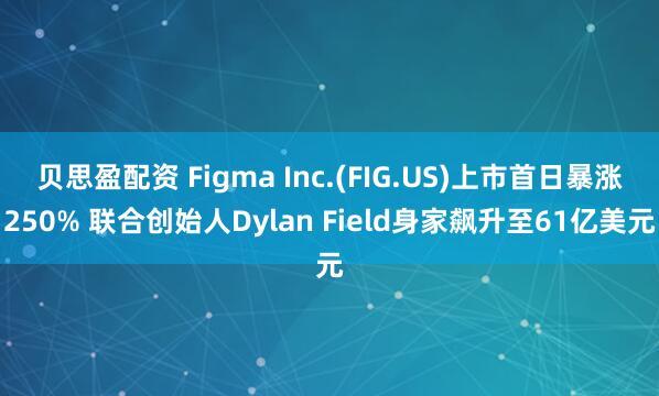 贝思盈配资 Figma Inc.(FIG.US)上市首日暴涨250% 联合创始人Dylan Field身家飙升至61亿美元
