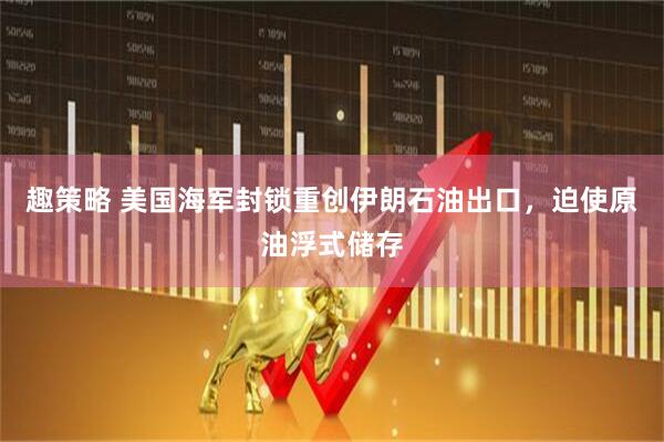 趣策略 美国海军封锁重创伊朗石油出口，迫使原油浮式储存