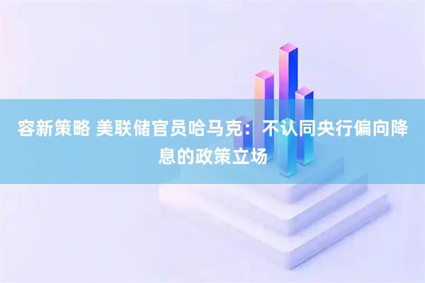 容新策略 美联储官员哈马克：不认同央行偏向降息的政策立场